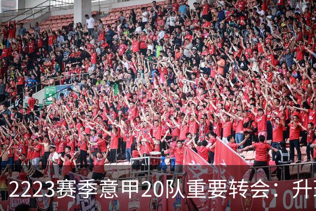 22/23赛季意甲20队重要转会：升班马有望造惊喜